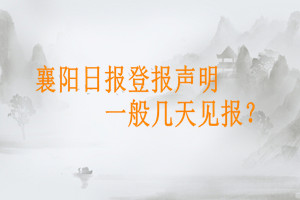 襄陽日報登報聲明一般幾天見報？