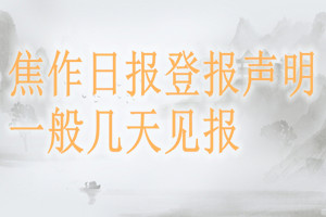 焦作日?qǐng)?bào)登報(bào)聲明一般幾天見報(bào)？
