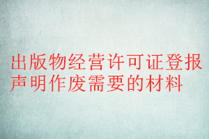 出版物經(jīng)營許可證登報聲明作廢需要的材料