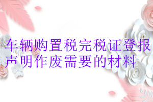 車輛購(gòu)置稅完稅證登報(bào)聲明作廢需要的材料