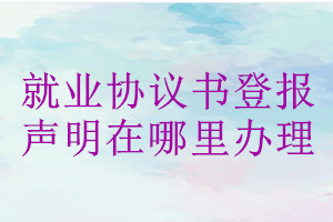 就業協議書登報聲明在哪里辦理