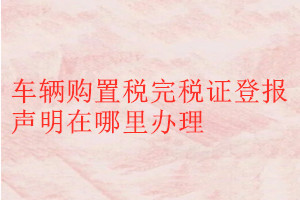 車輛購置稅完稅證登報聲明在哪里辦理