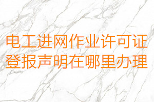 電工進網(wǎng)作業(yè)許可證登報聲明在哪里辦理