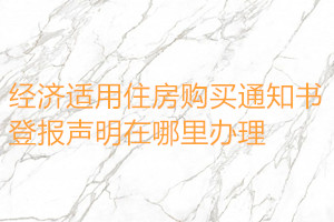 經(jīng)濟適用住房購買通知書登報聲明在哪里辦理