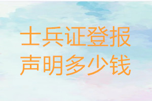 士兵證登報多少錢_士兵證登報掛失費(fèi)用