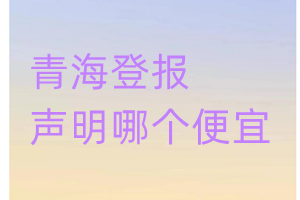 青海登報(bào)聲明哪個(gè)便宜