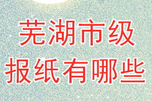 蕪湖市級(jí)報(bào)紙有哪些