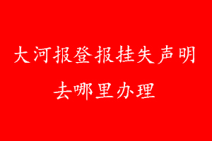 大河報登報掛失聲明去哪里辦理