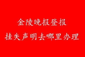 金陵晚報(bào)登報(bào)掛失聲明去哪里辦理